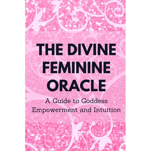 The Divine Feminine Oracle: A Guide to Goddess Empowerment and Intuition