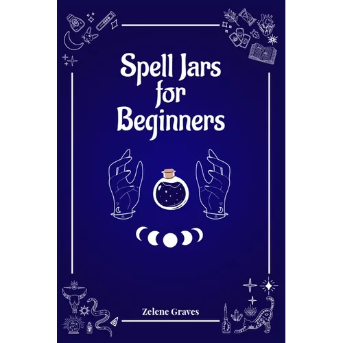 Spell Jars for Beginners: The Modern Witch Compendium. 56 Magic Recipes to Fulfill All Your Wishes (2022 Guide for All)