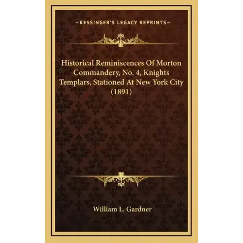 Historical Reminiscences Of Morton Commandery, No. 4, Knights Templars, Stationed At New York City (1891)
