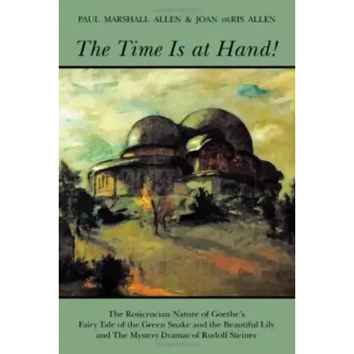 The Time Is at Hand!: The Rosicrucian Nature of Goethe's Fairy Tale of the Green Snake and the Beautiful Lily and the Mystery Dramas of Rudolf Steiner