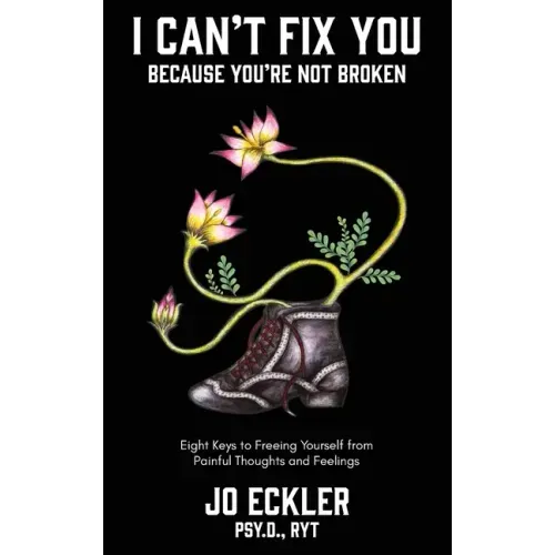 I Can't Fix You-Because You're Not Broken: The Eight Keys to Freeing Yourself From Painful Thoughts and Feelings