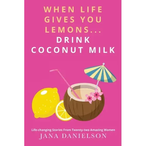 When Life Gives You Lemons... Drink Coconut Milk: Life-Changing Stories from Twenty-Two Amazing Women