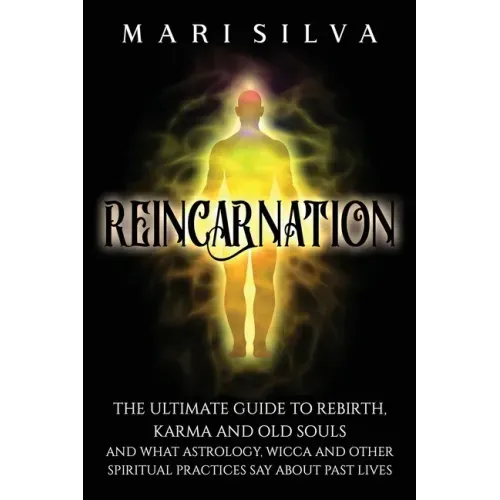 Reincarnation: The Ultimate Guide to Rebirth, Karma and Old Souls and What Astrology, Wicca and Other Spiritual Practices Say About Past Lives