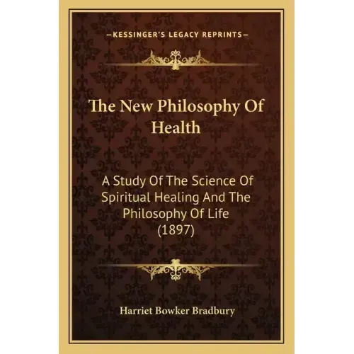 The New Philosophy Of Health: A Study Of The Science Of Spiritual Healing And The Philosophy Of Life (1897)