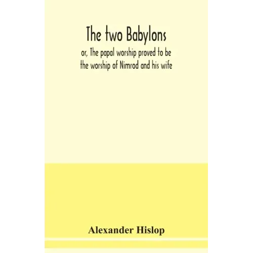The two Babylons, or, The papal worship proved to be the worship of Nimrod and his wife: with sixty-one woodcut illustrations from Nineveh, Babylon, E