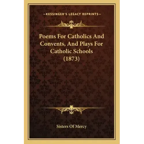 Poems For Catholics And Convents, And Plays For Catholic Schools (1873)