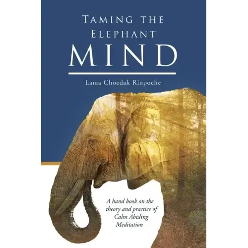Taming the Elephant Mind: A Handbook on the Theory and Practice of Calm Abiding Meditation