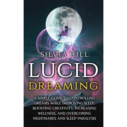 Lucid Dreaming: A Simple Guide to Controlling Dreams While Improving Sleep, Boosting Creativity, Increasing Wellness, and Overcoming N