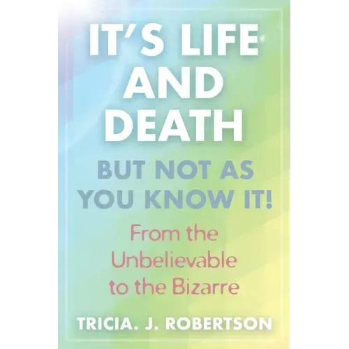 "It's Life And Death, But Not As You Know It!: From the Unbelievable to the Bizarre "