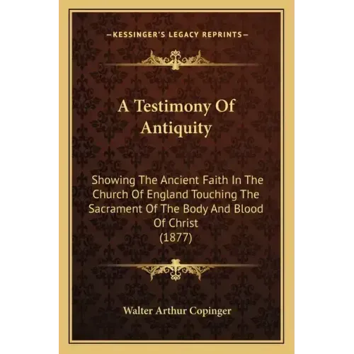 A Testimony Of Antiquity: Showing The Ancient Faith In The Church Of England Touching The Sacrament Of The Body And Blood Of Christ (1877)