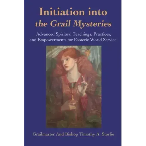 Initiation Into the Grail Mysteries: Advanced Spiritual Teachings, Practices, and Empowerments for Esoteric World Service