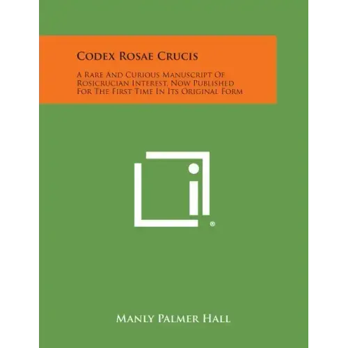 Codex Rosae Crucis: A Rare and Curious Manuscript of Rosicrucian Interest, Now Published for the First Time in Its Original Form