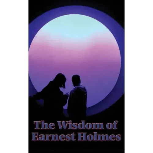 The Wisdom of Earnest Holmes: The Science of Mind, Creative Mind and Success, Creative Mind