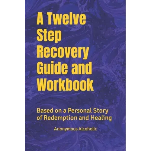 A Twelve Step Recovery Guide and Workbook: Based on a Personal Story of Redemption and Healing