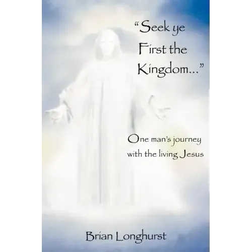 Seek Ye First the Kingdom: One Man's Journey with the Living Jesus