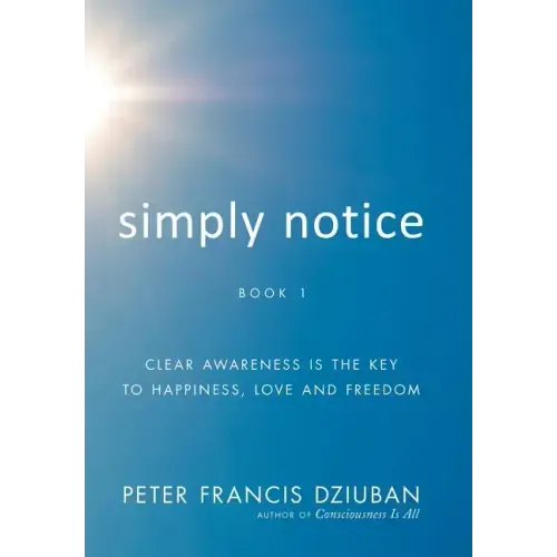 Simply Notice: Clear Awareness is the Key to Happiness, Love and Freedom