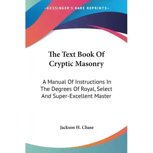 The Text Book Of Cryptic Masonry: A Manual Of Instructions In The Degrees Of Royal, Select And Super-Excellent Master