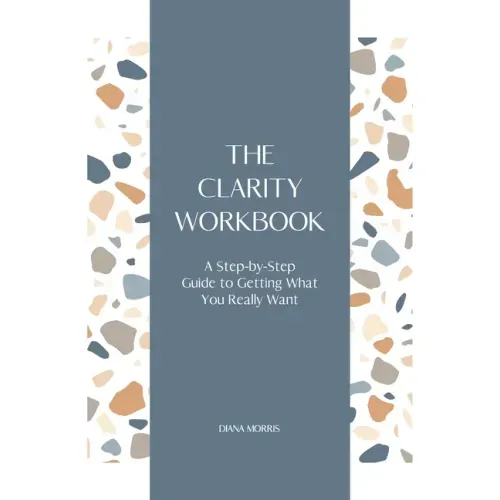 The Clarity Workbook: A Step-by-Step Guide to Getting What You Really Want