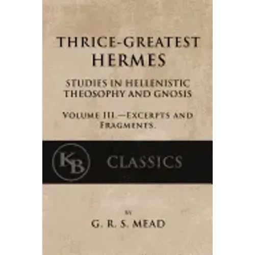 Thrice-Greatest Hermes, Volume III: Studies in Hellenistic Theosophy and Gnosis