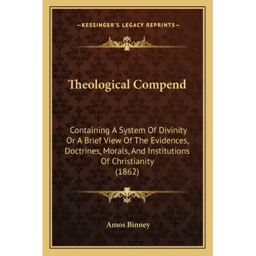 Theological Compend: Containing A System Of Divinity Or A Brief View Of The Evidences, Doctrines, Morals, And Institutions Of Christianity (1862)