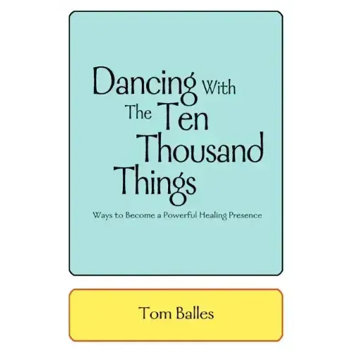 Dancing With The Ten Thousand Things: Ways to Become a Powerful Healing Presence