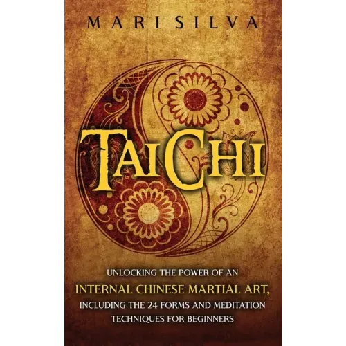 Tai Chi: Unlocking the Power of an Internal Chinese Martial Art, Including the 24 Forms and Meditation Techniques for Beginners