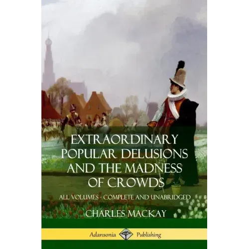 Extraordinary Popular Delusions and The Madness of Crowds: All Volumes, Complete and Unabridged