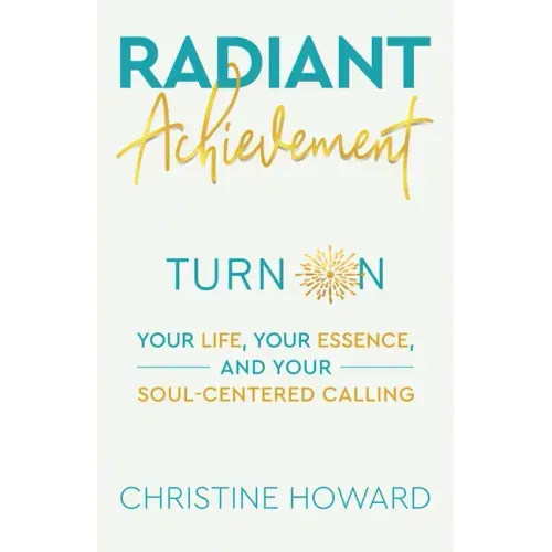 Radiant Achievement: Turn on Your Life, Your Essence, and Your Soul-Centered Calling