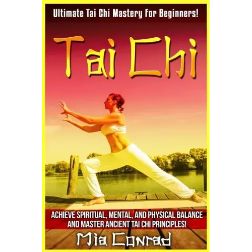 Tai Chi: Ultimate Tai Chi Mastery For Beginners! Achieve Spiritual, Mental, And Physical Balance And Master Ancient Tai Chi Principles!