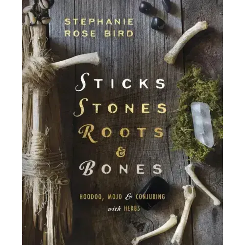 Sticks, Stones, Roots & Bones: Hoodoo, Mojo & Conjuring with Herbs