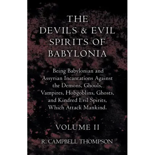 The Devils and Evil Spirits of Babylonia, Being Babylonian and Assyrian Incantations Against the Demons, Ghouls, Vampires, Hobgoblins, Ghosts, and Kin