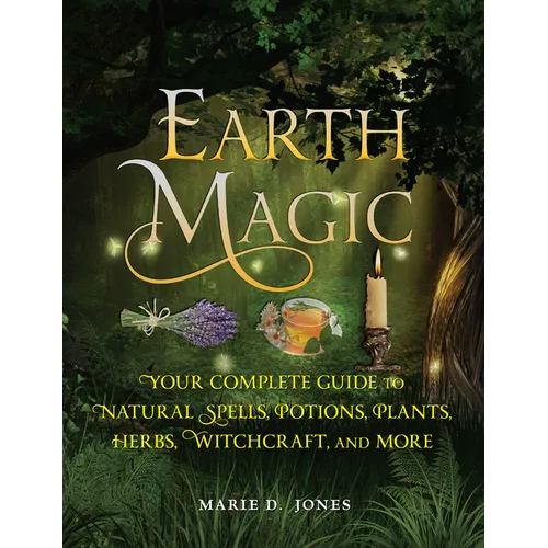 Earth Magic: Your Complete Guide to Natural Spells, Potions, Plants, Herbs, Witchcraft, and More