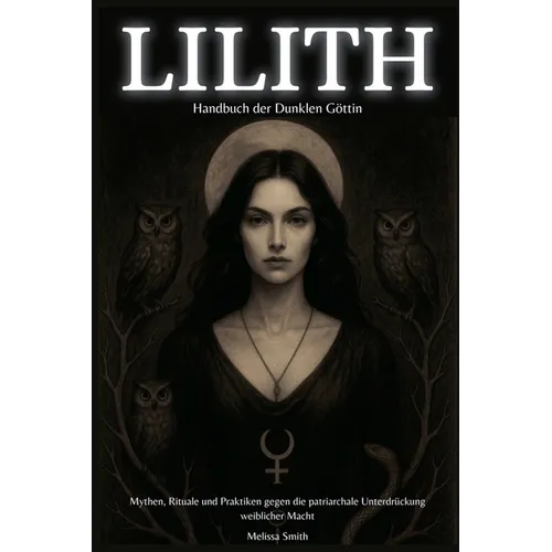 Lilith - Handbuch der Dunklen Göttin Mythen, Rituale und Praktiken gegen die patriarchale Unterdrückung weiblicher Macht