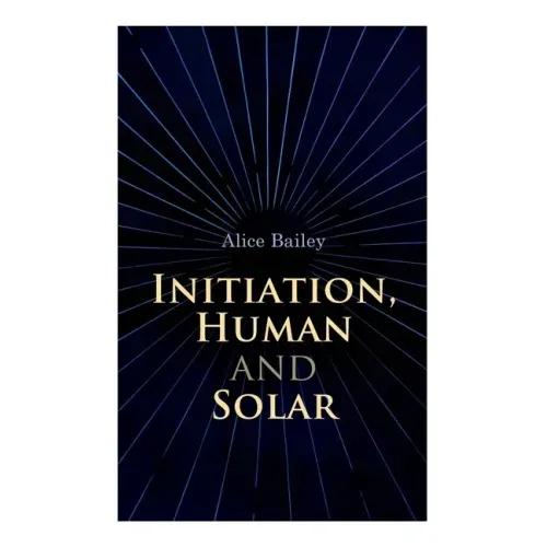 Initiation, Human and Solar: A Treatise on Theosophy and Esotericism