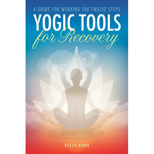 Yogic Tools for Recovery: A Guide for Working the Twelve Steps
