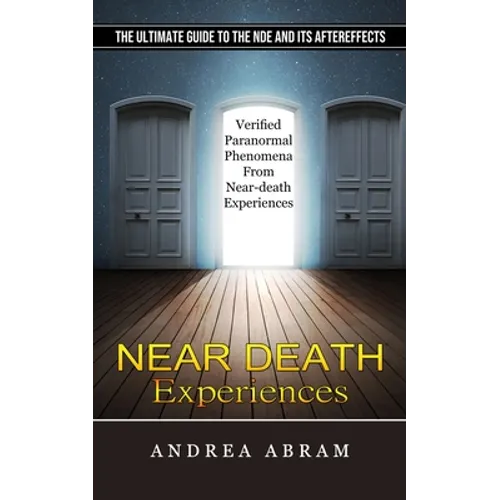 Near Death Experiences: The Ultimate Guide to the Nde and Its Aftereffects (Verified Paranormal Phenomena From Near-death Experiences)