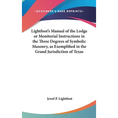 Lightfoot's Manual of the Lodge or Monitorial Instructions in the Three Degrees of Symbolic Masonry, as Exemplified in the Grand Jurisdiction of Texas