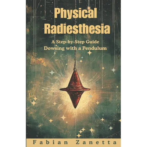 Physical Radiesthesia: A Step By Step Guide To Dowsing With A Pendulum