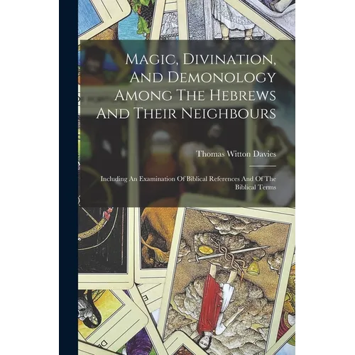 Magic, Divination, And Demonology Among The Hebrews And Their Neighbours: Including An Examination Of Biblical References And Of The Biblical Terms