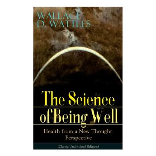 The Science of Being Well: Health from a New Thought Perspective (Classic Unabridged Edition)