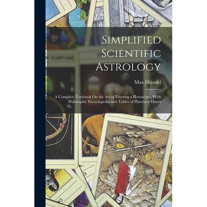 Simplified Scientific Astrology: A Complete Textbook On the Art of Erecting a Horoscope, With Philosophic Encyclopedia and Tables of Planetary Hours