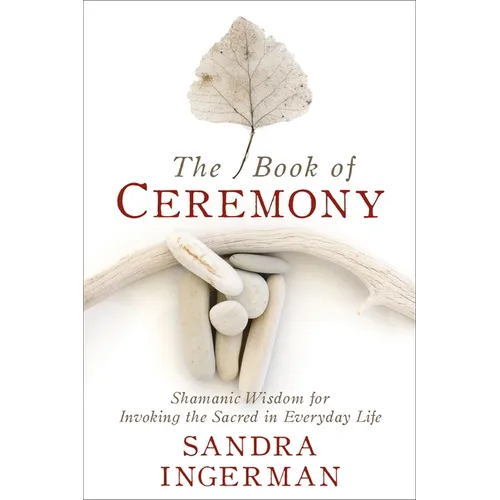 The Book of Ceremony: Shamanic Wisdom for Invoking the Sacred in Everyday Life