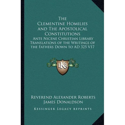 The Clementine Homilies and The Apostolical Constitutions: Ante Nicene Christian Library Translations of the Writings of the Fathers Down to AD 325 V1
