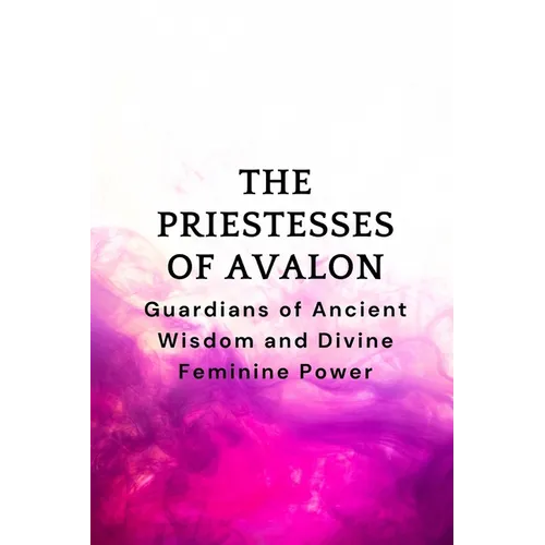 The Priestesses of Avalon: Guardians of Ancient Wisdom and Divine Feminine Power