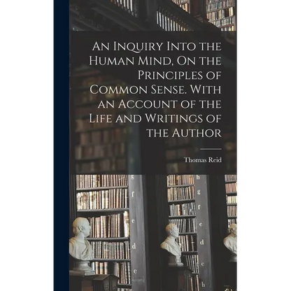 An Inquiry Into the Human Mind, On the Principles of Common Sense. With an Account of the Life and Writings of the Author
