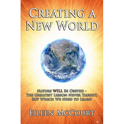 Creating a New World: Nature WILL be obeyed - the greatest lesson never taught, but which we need to Learn