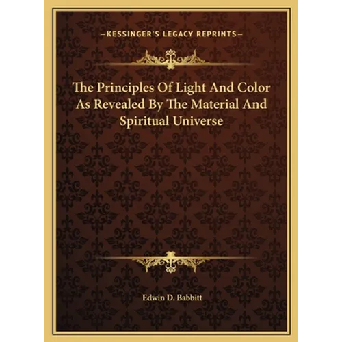 The Principles Of Light And Color As Revealed By The Material And Spiritual Universe