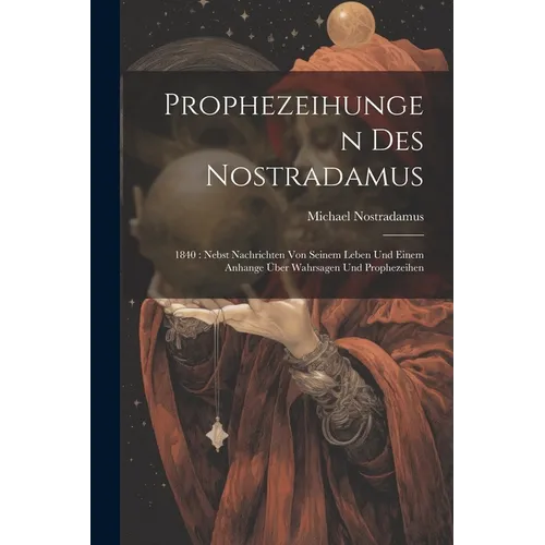 Prophezeihungen Des Nostradamus: 1840: Nebst Nachrichten Von Seinem Leben Und Einem Anhange Über Wahrsagen Und Prophezeihen