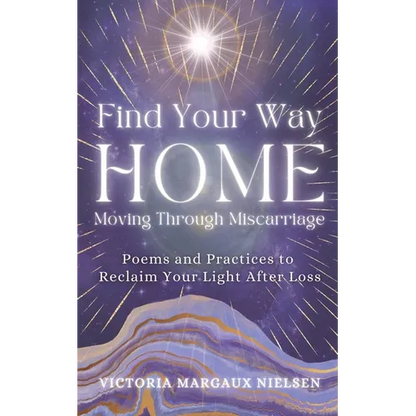 Find Your Way Home: Moving Through Miscarriage (Poems and Practices to Reclaim Your Light After Loss)