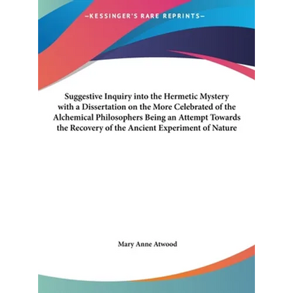 Suggestive Inquiry Into the Hermetic Mystery with a Dissertation on the More Celebrated of the Alchemical Philosophers Being an Attempt Towards the Re